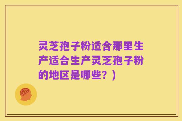 灵芝孢子粉适合那里生产适合生产灵芝孢子粉的地区是哪些?)
