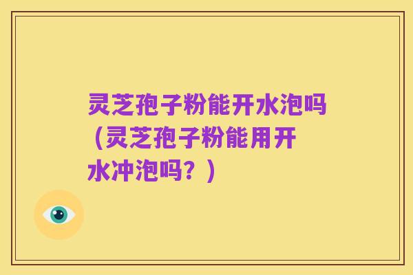 灵芝孢子粉能开水泡吗 (灵芝孢子粉能用开水冲泡吗？)