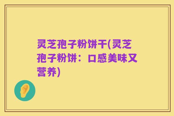 灵芝孢子粉饼干(灵芝孢子粉饼:口感美味又营养)