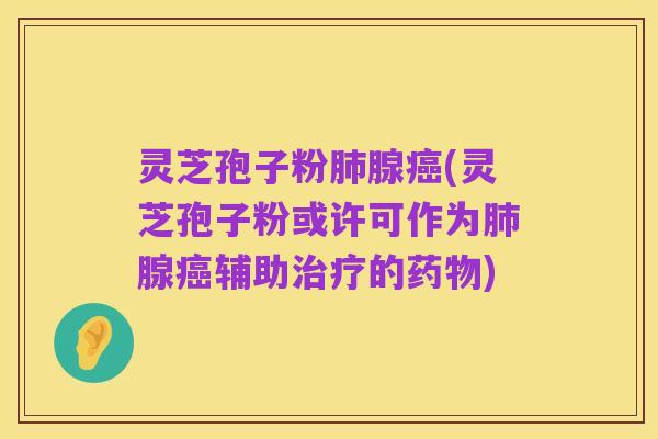灵芝孢子粉肺腺癌(灵芝孢子粉或许可作为肺腺癌辅助治疗的药物)