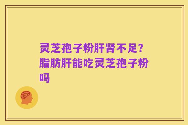 灵芝孢子粉肝肾不足？脂肪肝能吃灵芝孢子粉吗