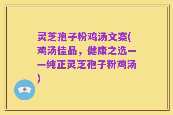 灵芝孢子粉鸡汤文案(鸡汤佳品,健康之选——纯正灵芝孢子粉鸡汤)
