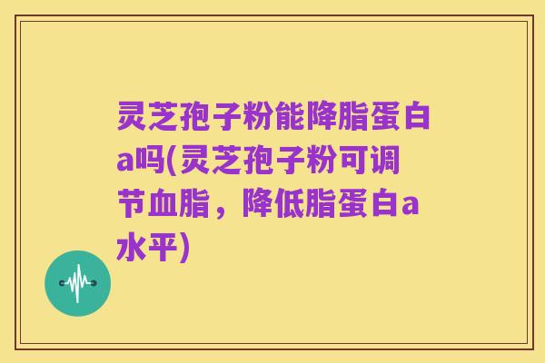灵芝孢子粉能降脂蛋白a吗(灵芝孢子粉可调节血脂，降低脂蛋白a水平)