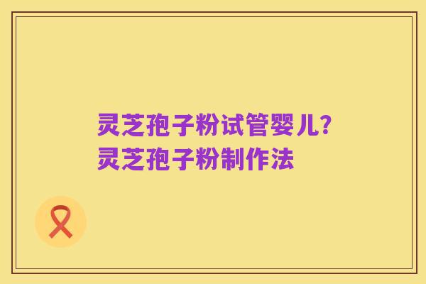 灵芝孢子粉试管婴儿?灵芝孢子粉制作法
