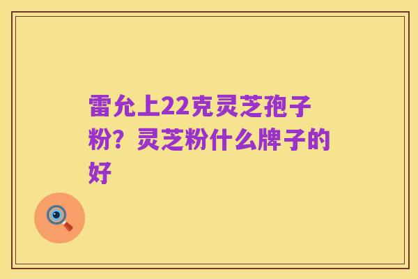雷允上22克灵芝孢子粉？灵芝粉什么牌子的好