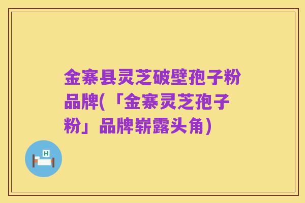 金寨县灵芝破壁孢子粉品牌(「金寨灵芝孢子粉」品牌崭露头角)