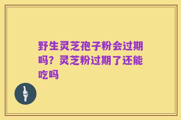 野生灵芝孢子粉会过期吗?灵芝粉过期了还能吃吗