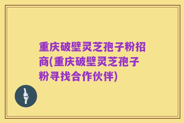 重庆破壁灵芝孢子粉招商(重庆破壁灵芝孢子粉寻找合作伙伴)
