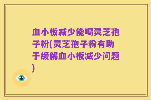 血小板减少能喝灵芝孢子粉(灵芝孢子粉有助于缓解血小板减少问题)