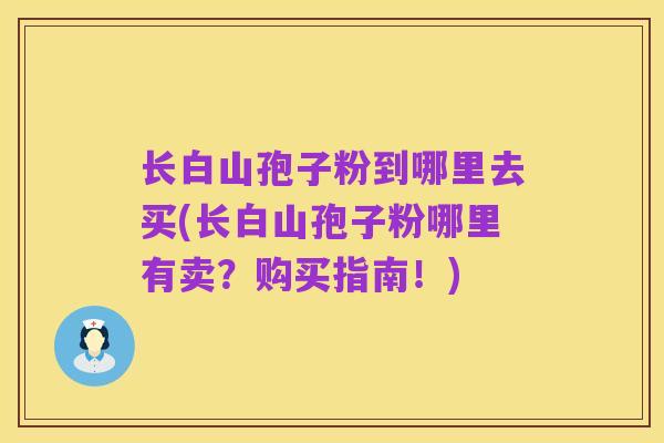 长白山孢子粉到哪里去买(长白山孢子粉哪里有卖？购买指南！)