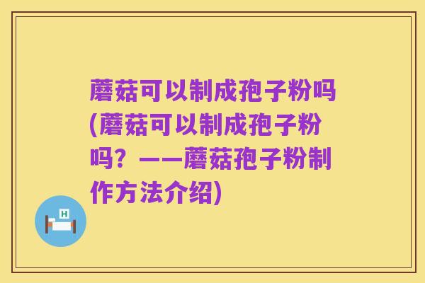 蘑菇可以制成孢子粉吗(蘑菇可以制成孢子粉吗？——蘑菇孢子粉制作方法介绍)