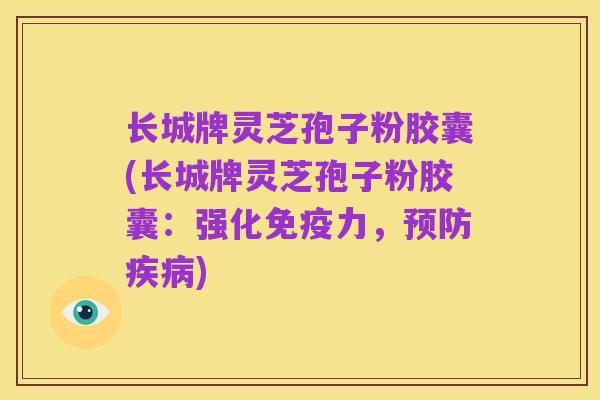 长城牌灵芝孢子粉胶囊(长城牌灵芝孢子粉胶囊:强化免疫力,预防疾病)