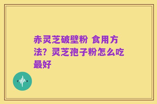 赤灵芝破壁粉 食用方法?灵芝孢子粉怎么吃最好