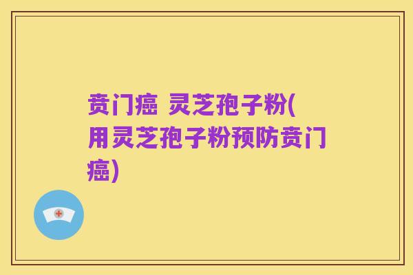 贲门癌 灵芝孢子粉(用灵芝孢子粉预防贲门癌)