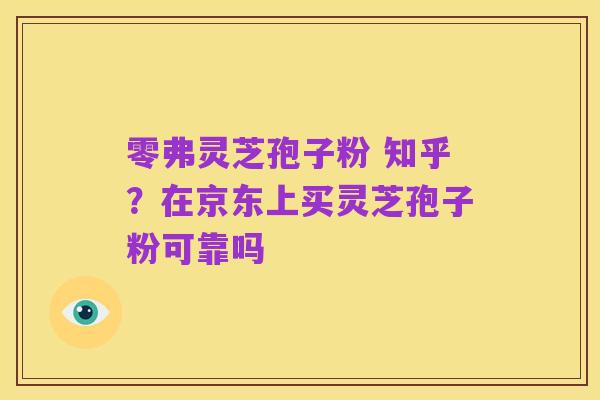 零弗灵芝孢子粉 知乎？在京东上买灵芝孢子粉可靠吗