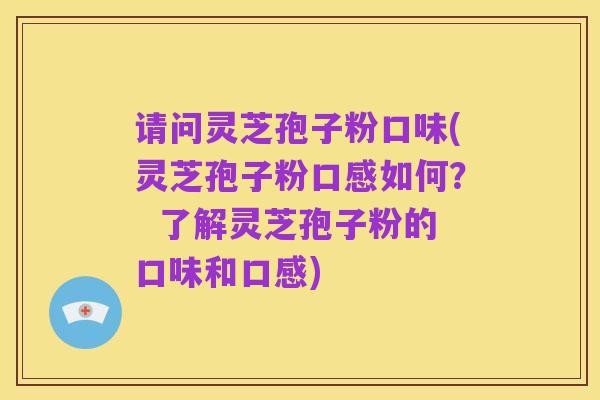 请问灵芝孢子粉口味(灵芝孢子粉口感如何？  了解灵芝孢子粉的口味和口感)