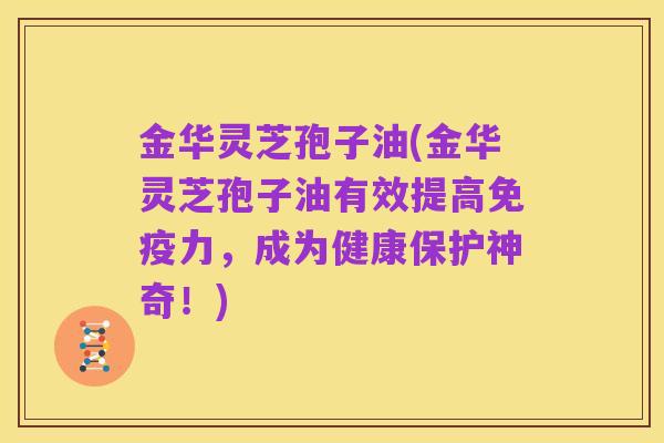 金华灵芝孢子油(金华灵芝孢子油有效提高免疫力,成为健康保护神奇!)