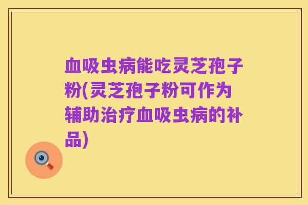 血吸虫病能吃灵芝孢子粉(灵芝孢子粉可作为辅助治疗血吸虫病的补品)