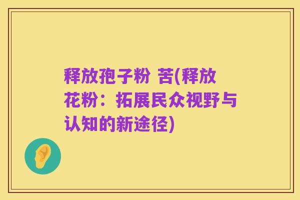 释放孢子粉 苦(释放花粉：拓展民众视野与认知的新途径)