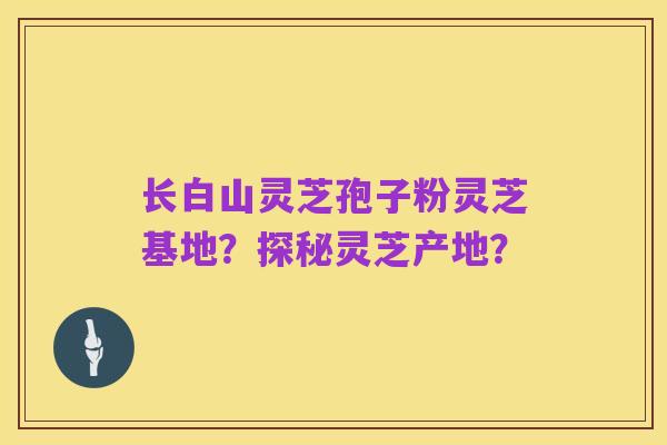 长白山灵芝孢子粉灵芝基地？探秘灵芝产地？