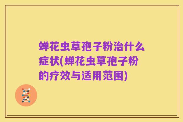 蝉花虫草孢子粉治什么症状(蝉花虫草孢子粉的疗效与适用范围)