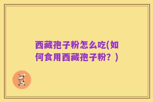 西藏孢子粉怎么吃(如何食用西藏孢子粉？)