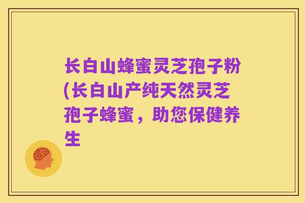 长白山蜂蜜灵芝孢子粉(长白山产纯天然灵芝孢子蜂蜜,助您保健养生