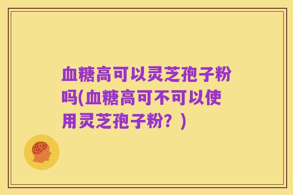 血糖高可以灵芝孢子粉吗(血糖高可不可以使用灵芝孢子粉？)