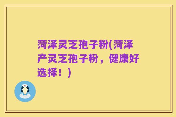 菏泽灵芝孢子粉(菏泽产灵芝孢子粉,健康好选择!)