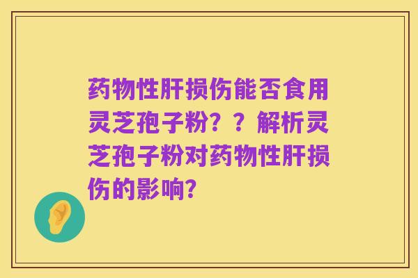 药物性肝损伤能否食用灵芝孢子粉??解析灵芝孢子粉对药物性肝损伤的影响?