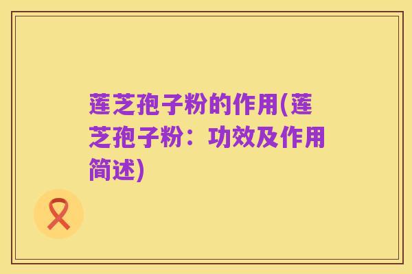 莲芝孢子粉的作用(莲芝孢子粉:功效及作用简述)