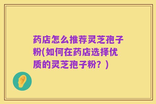 药店怎么推荐灵芝孢子粉(如何在药店选择优质的灵芝孢子粉?)