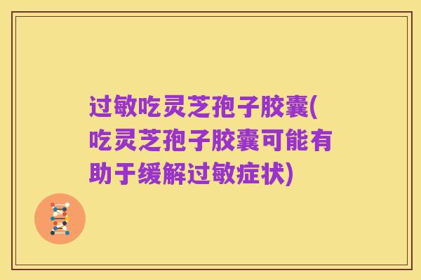 过敏吃灵芝孢子胶囊(吃灵芝孢子胶囊可能有助于缓解过敏症状)