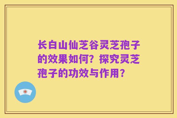 长白山仙芝谷灵芝孢子的效果如何?探究灵芝孢子的功效与作用?