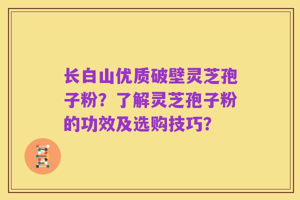 长白山优质破壁灵芝孢子粉?了解灵芝孢子粉的功效及选购技巧?