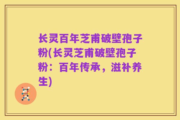 长灵百年芝甫破壁孢子粉(长灵芝甫破壁孢子粉：百年传承，滋补养生)