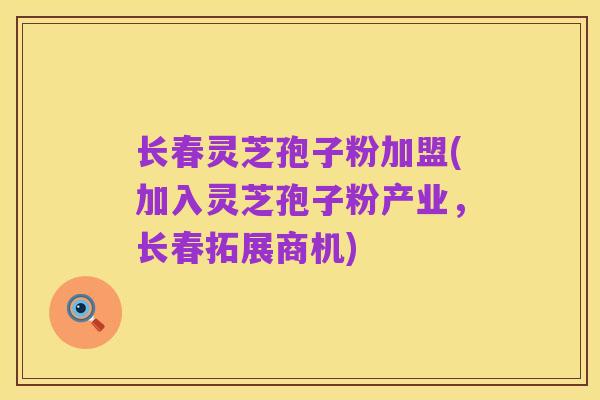 长春灵芝孢子粉加盟(加入灵芝孢子粉产业,长春拓展商机)