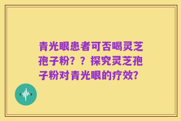 青光眼患者可否喝灵芝孢子粉??探究灵芝孢子粉对青光眼的疗效?