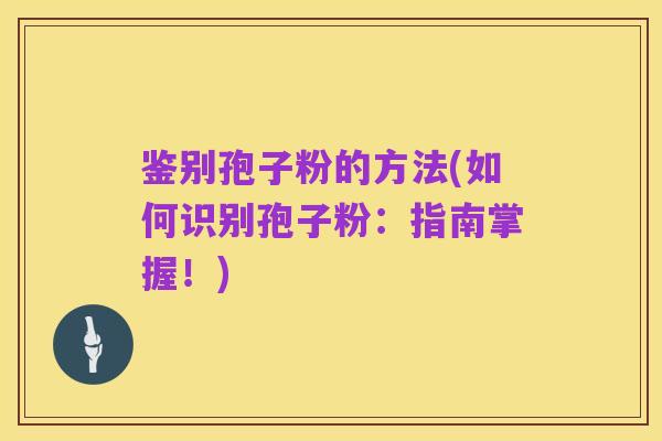 鉴别孢子粉的方法(如何识别孢子粉:指南掌握!)