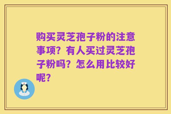 购买灵芝孢子粉的注意事项?有人买过灵芝孢子粉吗?怎么用比较好呢?