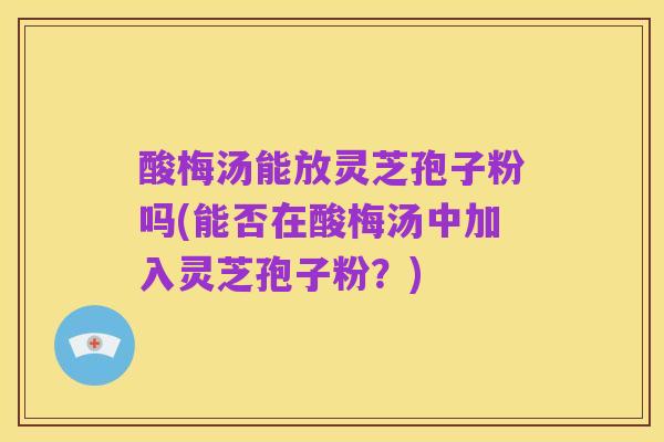 酸梅汤能放灵芝孢子粉吗(能否在酸梅汤中加入灵芝孢子粉?)