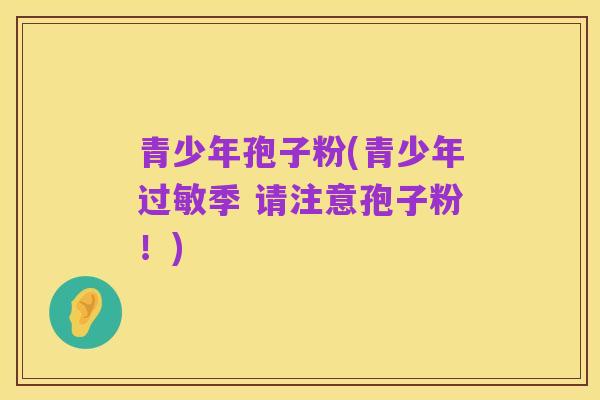 青少年孢子粉(青少年过敏季 请注意孢子粉!)