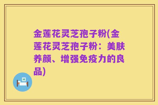 金莲花灵芝孢子粉(金莲花灵芝孢子粉:美肤养颜、增强免疫力的良品)