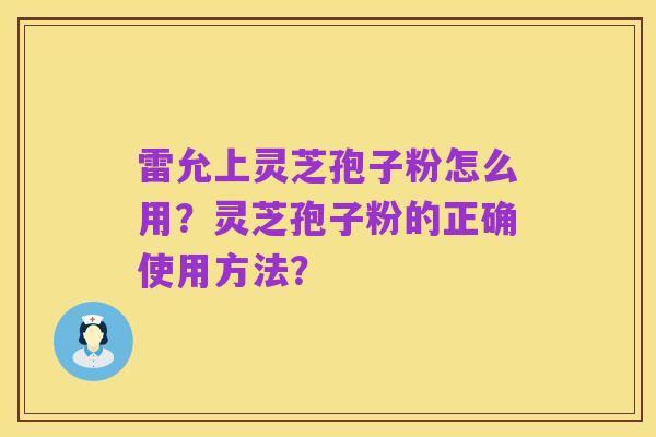 雷允上灵芝孢子粉怎么用？灵芝孢子粉的正确使用方法？