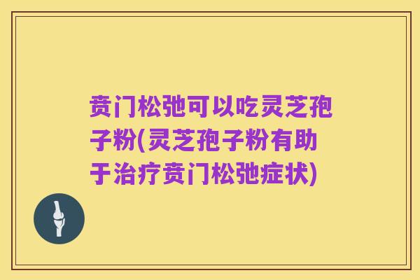 贲门松弛可以吃灵芝孢子粉(灵芝孢子粉有助于治疗贲门松弛症状)