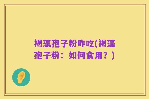 褐藻孢子粉咋吃(褐藻孢子粉:如何食用?)