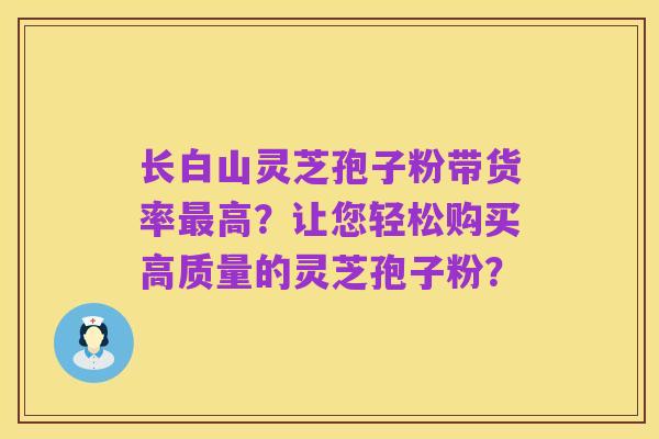 长白山灵芝孢子粉带货率最高?让您轻松购买高质量的灵芝孢子粉?