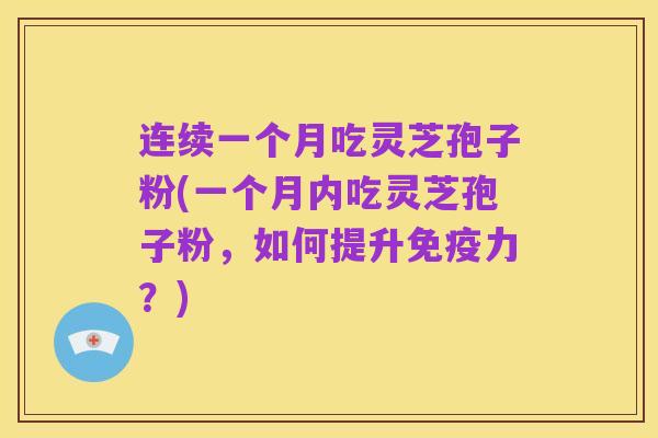 连续一个月吃灵芝孢子粉(一个月内吃灵芝孢子粉,如何提升免疫力?)