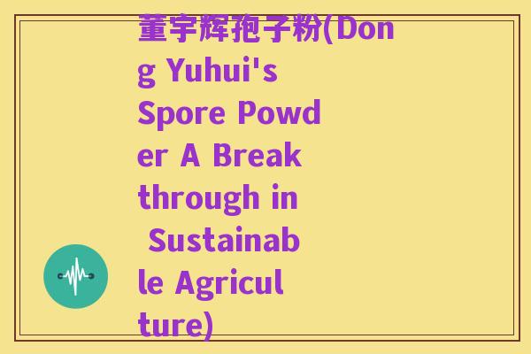 董宇辉孢子粉(Dong Yuhui's Spore Powder A Breakthrough in Sustainable Agriculture)
