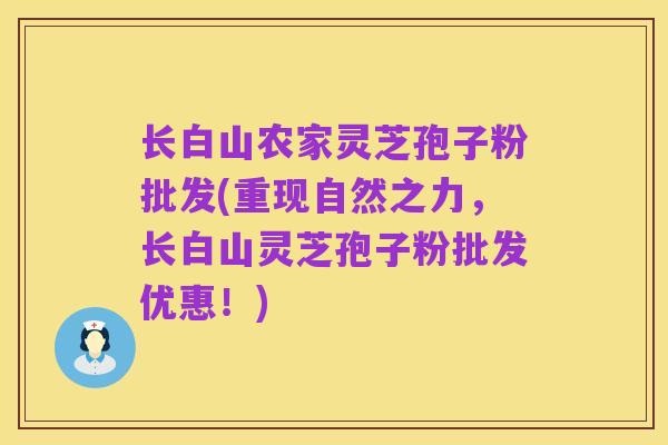 长白山农家灵芝孢子粉批发(重现自然之力,长白山灵芝孢子粉批发优惠!)